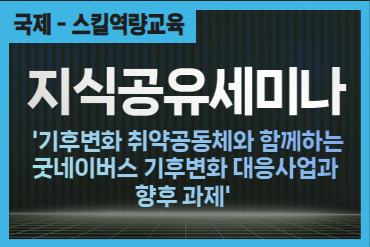 [지식공유세미나] 기후변화 취약공동체와 함께하는 굿네이버스 기후변화 대응사업과 향후 과제