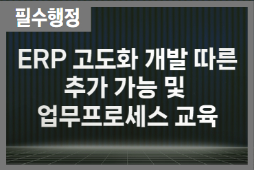 ERP 고도화 개발에 따른 추가 기능 및 업무 프로세스 교육