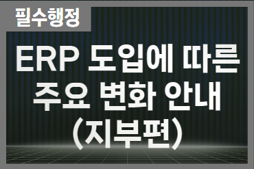 ERP 도입에 따른 주요 변화 안내(지부편)