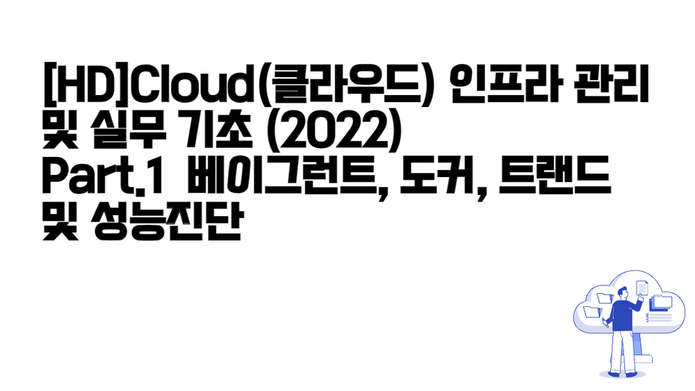 [HD]Cloud(클라우드) 인프라 관리 및 실무 기초 (2022) Part.1 베이그런트, 도커, 트랜드 및 성능진단