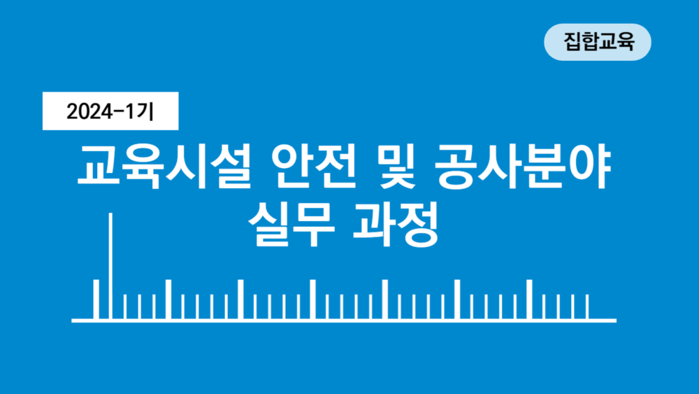 [2024-1기] 교육시설 안전 및 공사분야 실무 과정